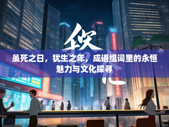 虽死之日，犹生之年，成语组词里的永恒魅力与文化探寻