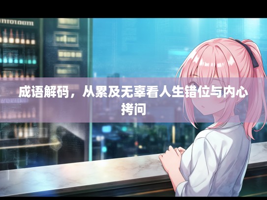 成语解码,从累及无辜看人生错位与内心拷问 成语解码,从累及无辜看人生错位与内心拷问
