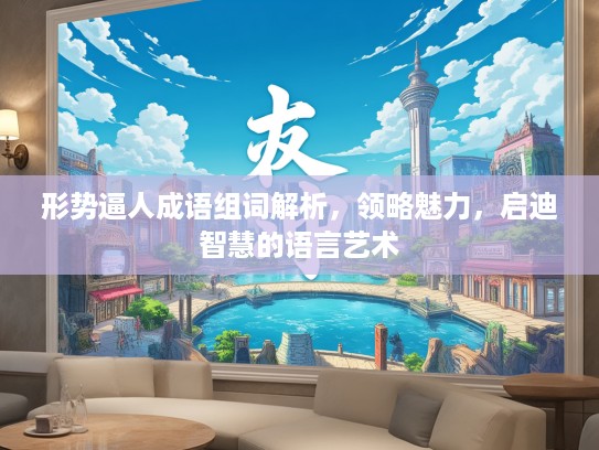 形势逼人成语组词解析，领略魅力，启迪智慧的语言艺术