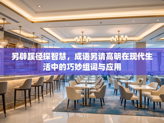 另辟蹊径探智慧,成语另请高明在现代生活中的巧妙组词与应用 另辟蹊径探智慧,成语另请高明在现代生活中的巧妙组词与应用