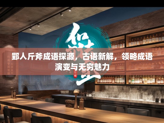 郢人斤斧成语探源，古语新解，领略成语演变与无穷魅力