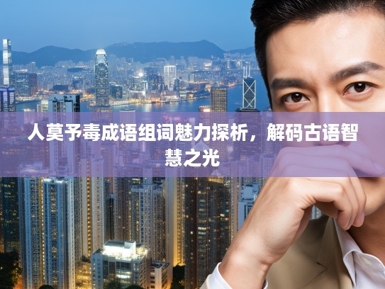 人莫予毒成语组词魅力探析,解码古语智慧之光 人莫予毒成语组词魅力探析,解码古语智慧之光