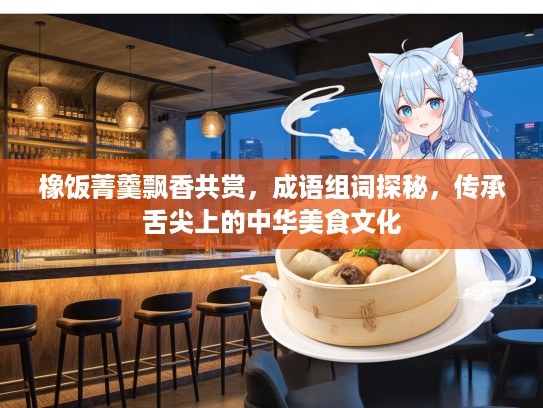 橡饭菁羹飘香共赏,成语组词探秘,传承舌尖上的中华美食文化 橡饭菁羹飘香共赏,成语组词探秘,传承舌尖上的中华美食文化