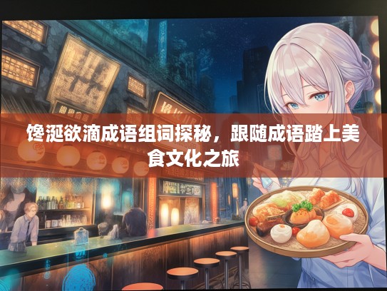 馋涎欲滴成语组词探秘，跟随成语踏上美食文化之旅