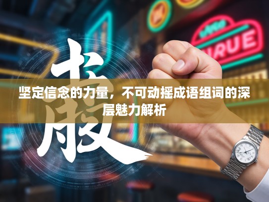 坚定信念的力量,不可动摇成语组词的深层魅力解析 坚定信念的力量,不可动摇成语组词的深层魅力解析