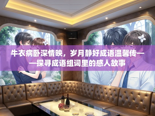 牛衣病卧深情映,岁月静好成语温馨传——探寻成语组词里的感人故事 牛衣病卧深情映,岁月静好成语温馨传——探寻成语组词里的感人故事