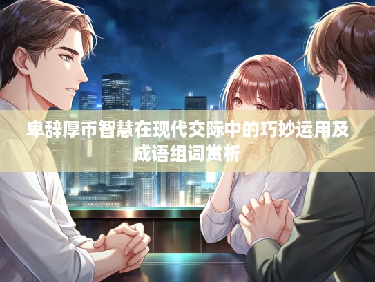 卑辞厚币智慧在现代交际中的巧妙运用及成语组词赏析