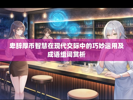 卑辞厚币智慧在现代交际中的巧妙运用及成语组词赏析