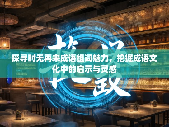 探寻时无再来成语组词魅力,挖掘成语文化中的启示与灵感 探寻时无再来成语组词魅力,挖掘成语文化中的启示与灵感