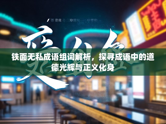 铁面无私成语组词解析，探寻成语中的道德光辉与正义化身