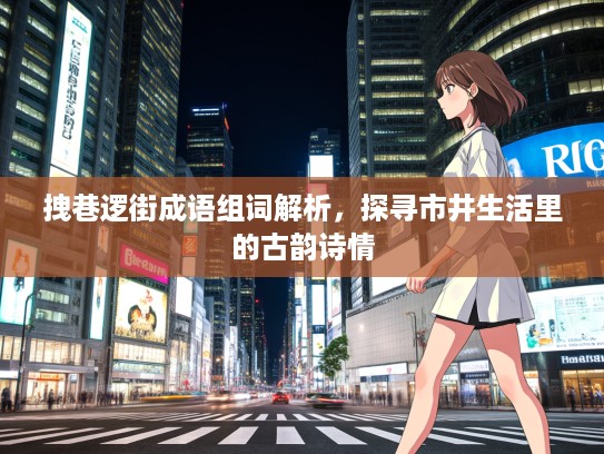 拽巷逻街成语组词解析，探寻市井生活里的古韵诗情
