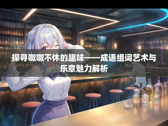 探寻呶呶不休的趣味——成语组词艺术与乐章魅力解析