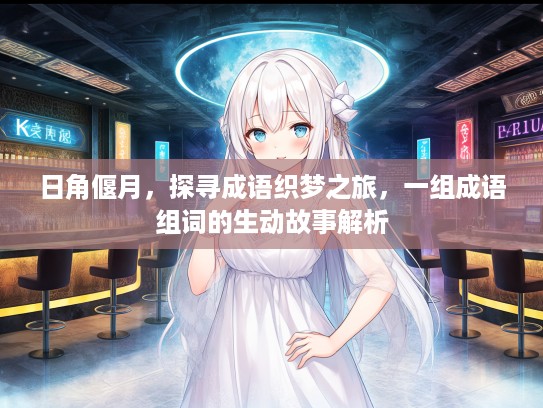 日角偃月，探寻成语织梦之旅，一组成语组词的生动故事解析
