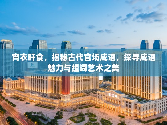 宵衣旰食，揭秘古代官场成语，探寻成语魅力与组词艺术之美