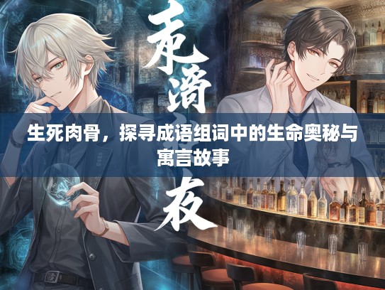 生死肉骨,探寻成语组词中的生命奥秘与寓言故事 生死肉骨,探寻成语组词中的生命奥秘与寓言故事