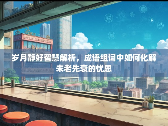 岁月静好智慧解析，成语组词中如何化解未老先衰的忧思