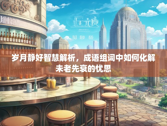 岁月静好智慧解析，成语组词中如何化解未老先衰的忧思