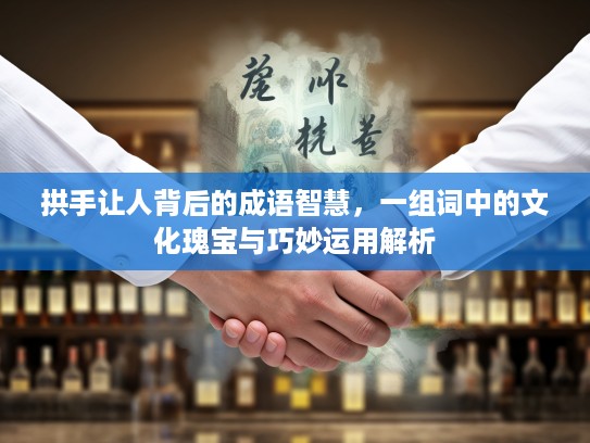 拱手让人背后的成语智慧，一组词中的文化瑰宝与巧妙运用解析