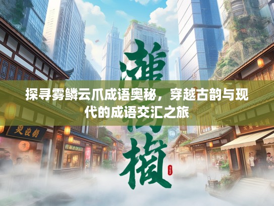 探寻雾鳞云爪成语奥秘,穿越古韵与现代的成语交汇之旅 探寻雾鳞云爪成语奥秘,穿越古韵与现代的成语交汇之旅