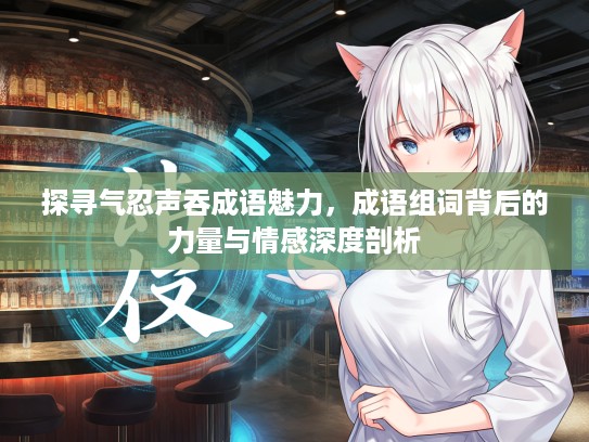 探寻气忍声吞成语魅力，成语组词背后的力量与情感深度剖析