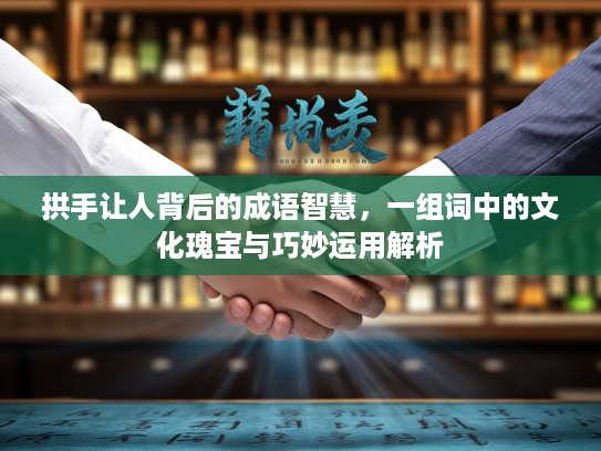 拱手让人背后的成语智慧，一组词中的文化瑰宝与巧妙运用解析