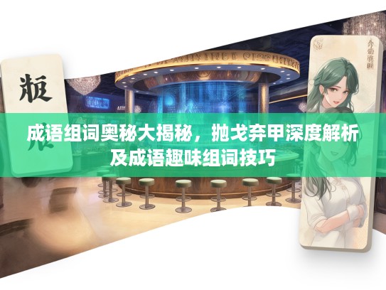 成语组词奥秘大揭秘，抛戈弃甲深度解析及成语趣味组词技巧