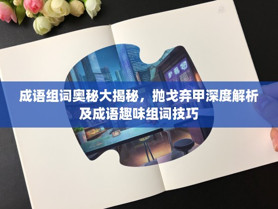 成语组词奥秘大揭秘，抛戈弃甲深度解析及成语趣味组词技巧