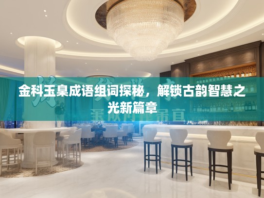 金科玉臬成语组词探秘，解锁古韵智慧之光新篇章