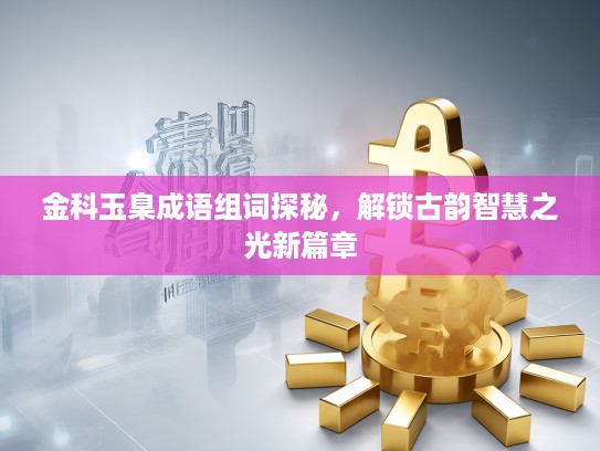 金科玉臬成语组词探秘，解锁古韵智慧之光新篇章