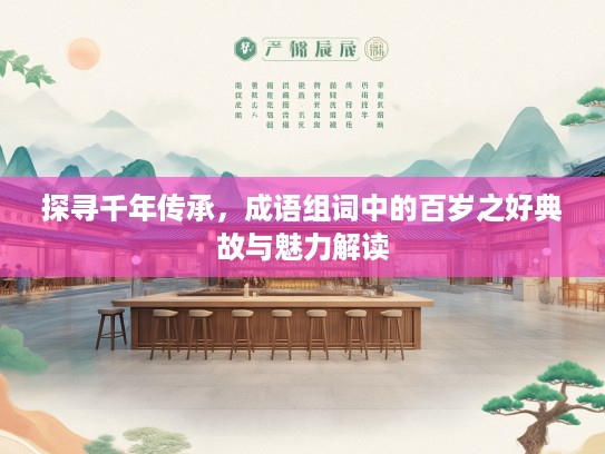 探寻千年传承，成语组词中的百岁之好典故与魅力解读