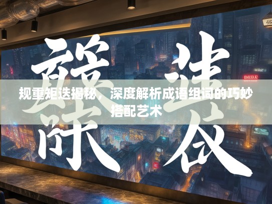 规重矩迭揭秘，深度解析成语组词的巧妙搭配艺术