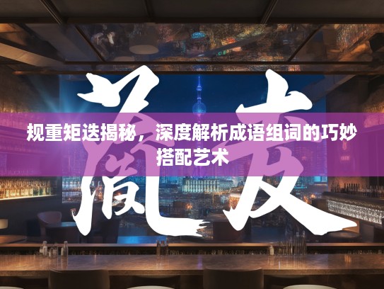 规重矩迭揭秘，深度解析成语组词的巧妙搭配艺术