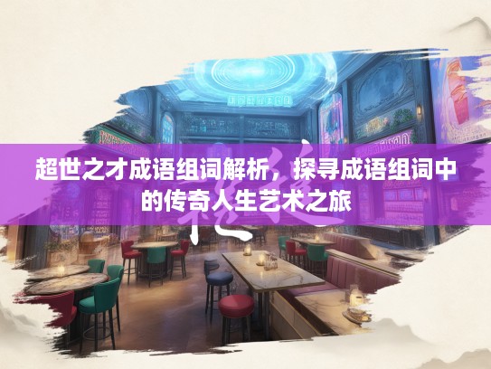 超世之才成语组词解析,探寻成语组词中的传奇人生艺术之旅 超世之才成语组词解析,探寻成语组词中的传奇人生艺术之旅