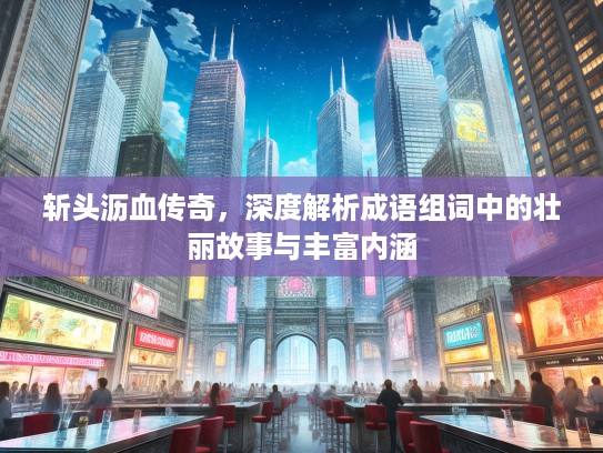 斩头沥血传奇,深度解析成语组词中的壮丽故事与丰富内涵 斩头沥血传奇,深度解析成语组词中的壮丽故事与丰富内涵