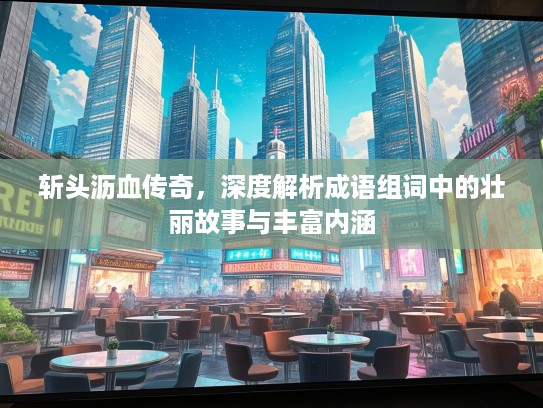 斩头沥血传奇,深度解析成语组词中的壮丽故事与丰富内涵 斩头沥血传奇,深度解析成语组词中的壮丽故事与丰富内涵