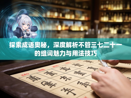 探索成语奥秘，深度解析不管三七二十一的组词魅力与用法技巧