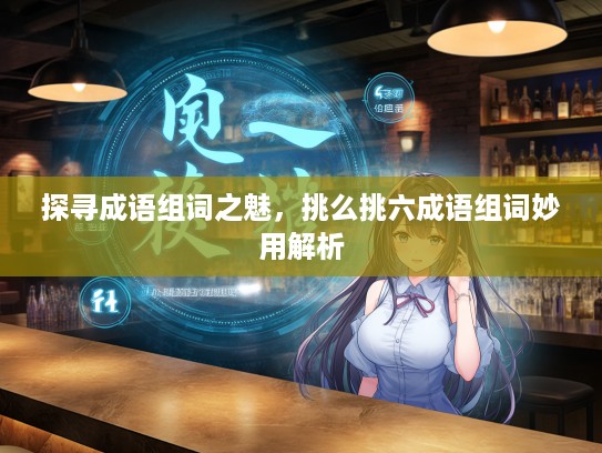 探寻成语组词之魅，挑么挑六成语组词妙用解析