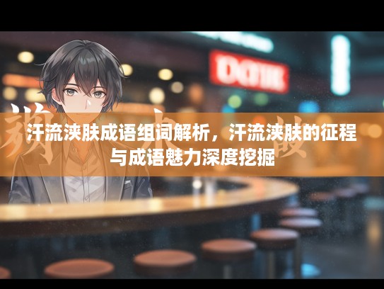 汗流浃肤成语组词解析，汗流浃肤的征程与成语魅力深度挖掘