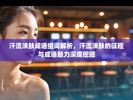 汗流浃肤成语组词解析，汗流浃肤的征程与成语魅力深度挖掘