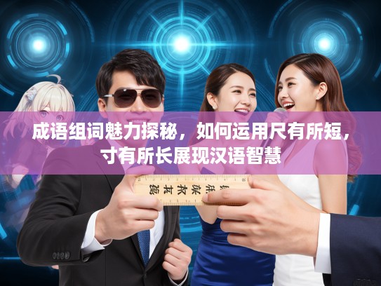 成语组词魅力探秘，如何运用尺有所短，寸有所长展现汉语智慧