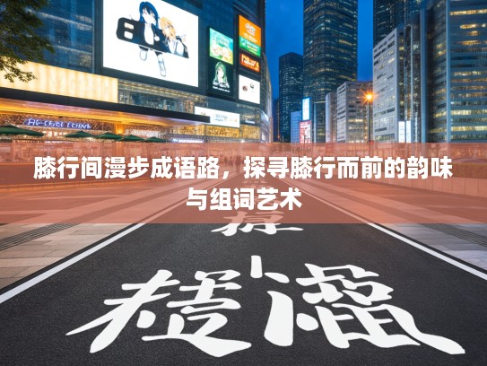 膝行间漫步成语路，探寻膝行而前的韵味与组词艺术