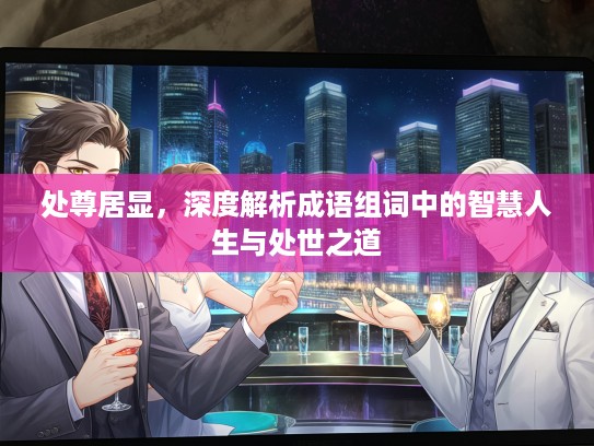 处尊居显，深度解析成语组词中的智慧人生与处世之道