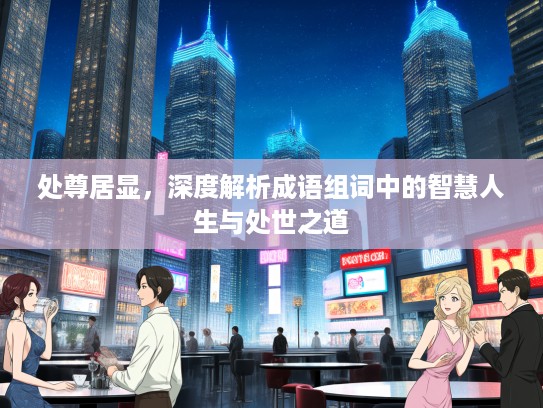 处尊居显，深度解析成语组词中的智慧人生与处世之道