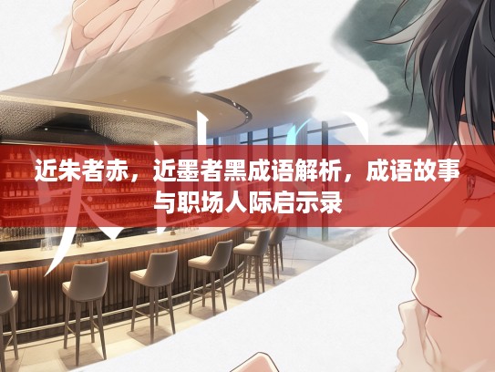 近朱者赤，近墨者黑成语解析，成语故事与职场人际启示录