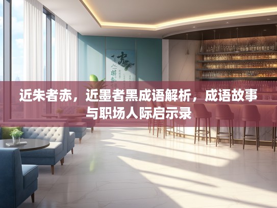 近朱者赤，近墨者黑成语解析，成语故事与职场人际启示录