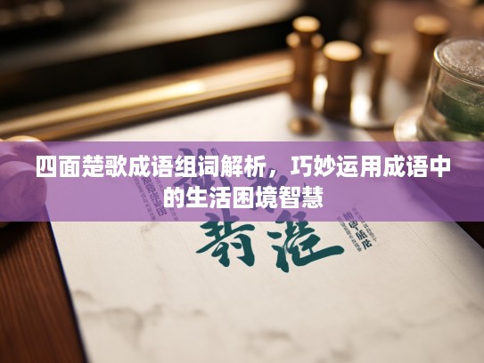 四面楚歌成语组词解析，巧妙运用成语中的生活困境智慧