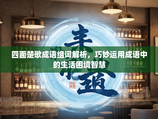 四面楚歌成语组词解析，巧妙运用成语中的生活困境智慧