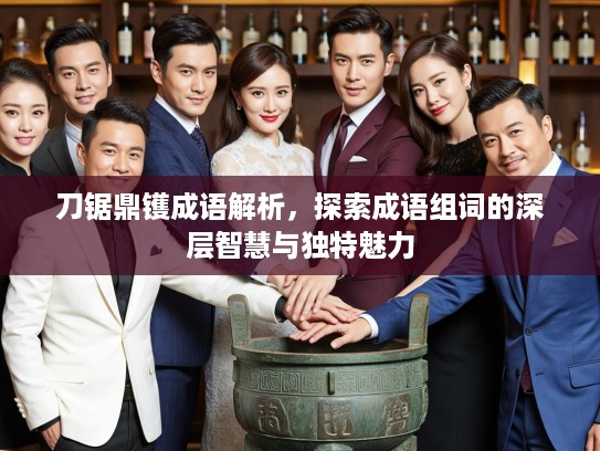 刀锯鼎镬成语解析，探索成语组词的深层智慧与独特魅力