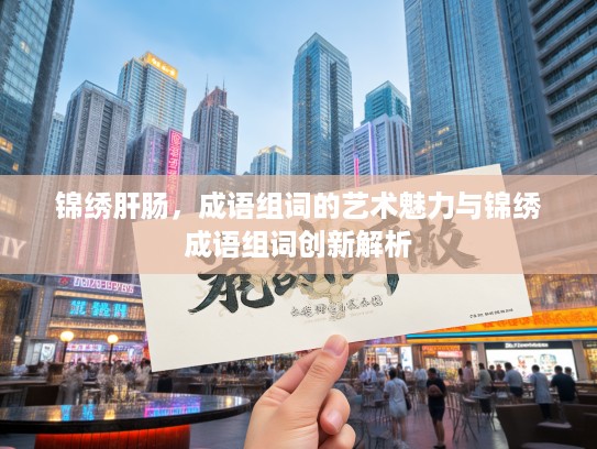 锦绣肝肠，成语组词的艺术魅力与锦绣成语组词创新解析
