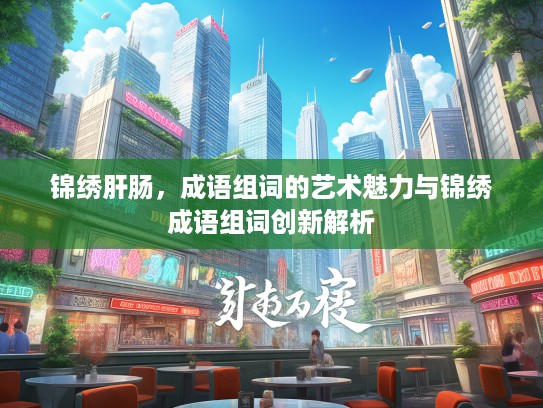 锦绣肝肠，成语组词的艺术魅力与锦绣成语组词创新解析